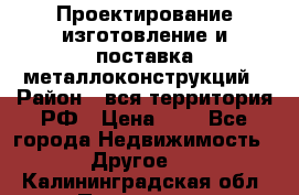 Проектирование,изготовление и поставка металлоконструкций › Район ­ вся территория РФ › Цена ­ 1 - Все города Недвижимость » Другое   . Калининградская обл.,Приморск г.